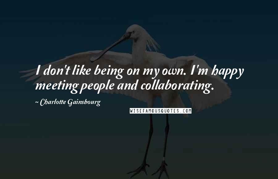Charlotte Gainsbourg Quotes: I don't like being on my own. I'm happy meeting people and collaborating.