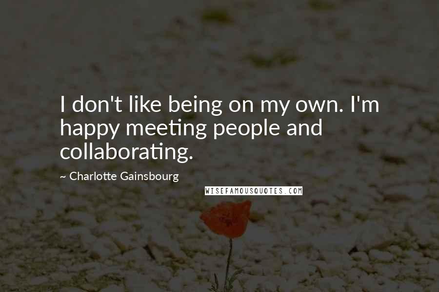 Charlotte Gainsbourg Quotes: I don't like being on my own. I'm happy meeting people and collaborating.