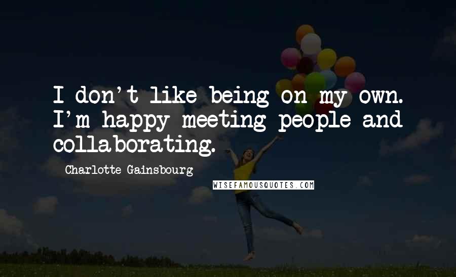 Charlotte Gainsbourg Quotes: I don't like being on my own. I'm happy meeting people and collaborating.