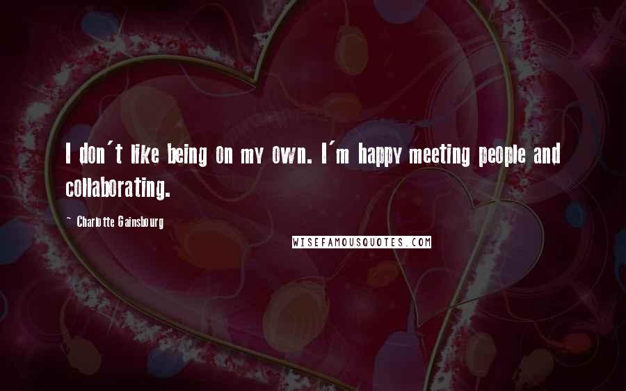 Charlotte Gainsbourg Quotes: I don't like being on my own. I'm happy meeting people and collaborating.