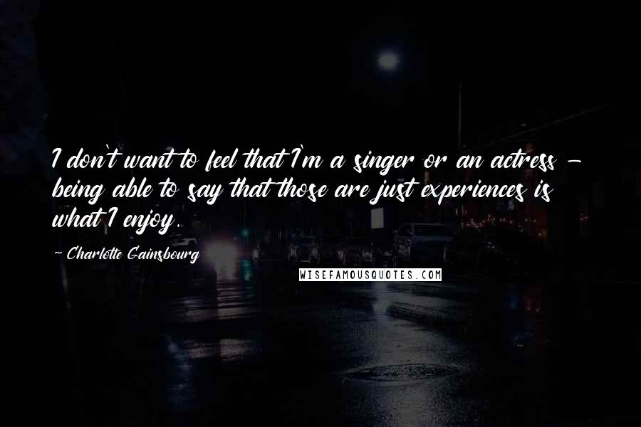 Charlotte Gainsbourg Quotes: I don't want to feel that I'm a singer or an actress - being able to say that those are just experiences is what I enjoy.