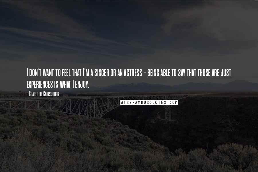 Charlotte Gainsbourg Quotes: I don't want to feel that I'm a singer or an actress - being able to say that those are just experiences is what I enjoy.