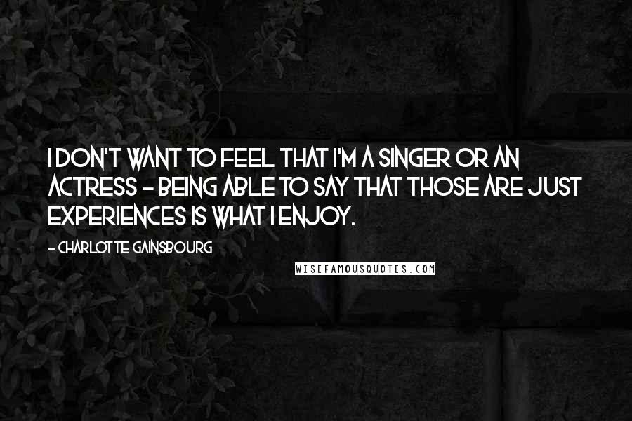 Charlotte Gainsbourg Quotes: I don't want to feel that I'm a singer or an actress - being able to say that those are just experiences is what I enjoy.