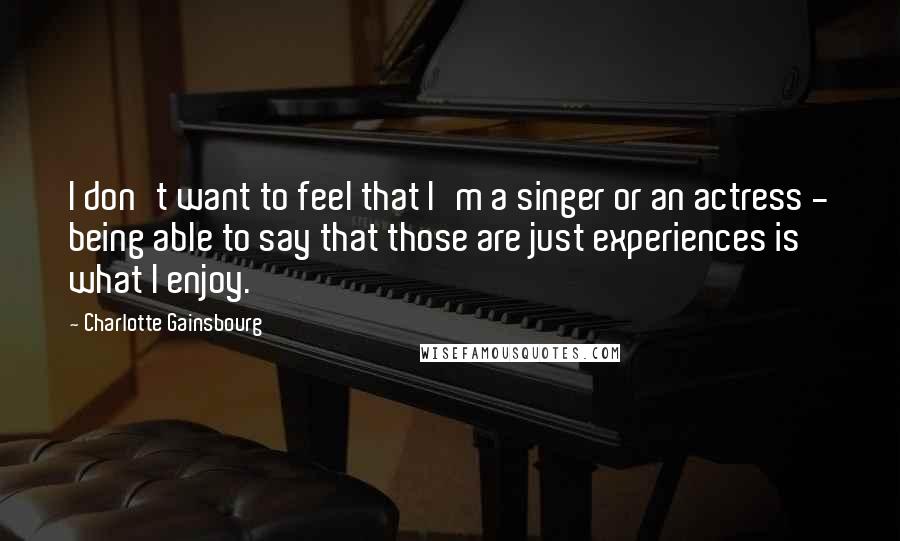 Charlotte Gainsbourg Quotes: I don't want to feel that I'm a singer or an actress - being able to say that those are just experiences is what I enjoy.