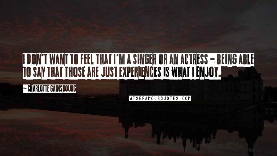 Charlotte Gainsbourg Quotes: I don't want to feel that I'm a singer or an actress - being able to say that those are just experiences is what I enjoy.