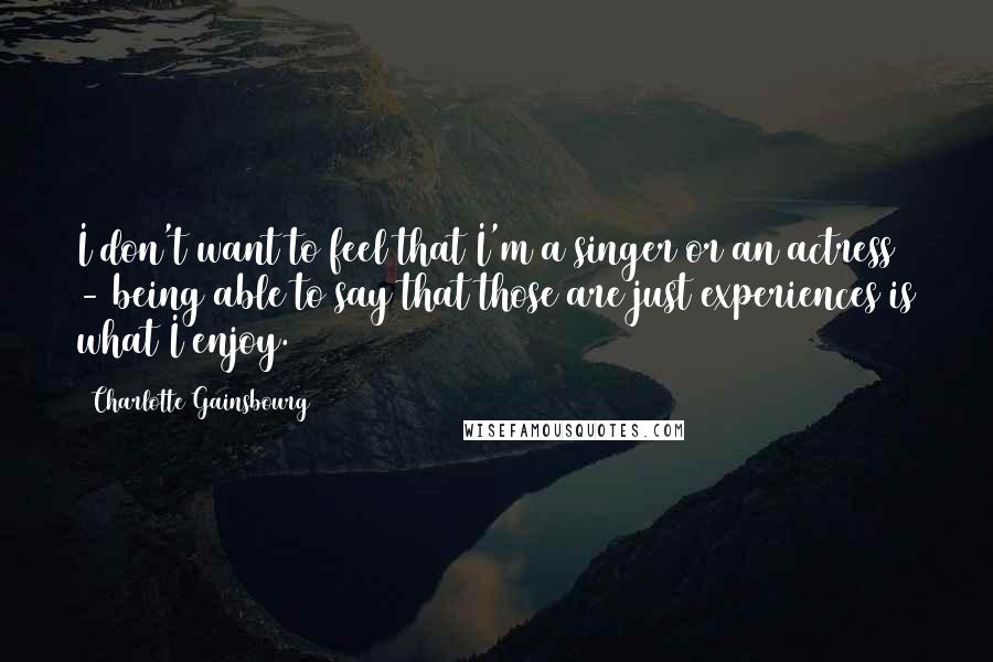 Charlotte Gainsbourg Quotes: I don't want to feel that I'm a singer or an actress - being able to say that those are just experiences is what I enjoy.