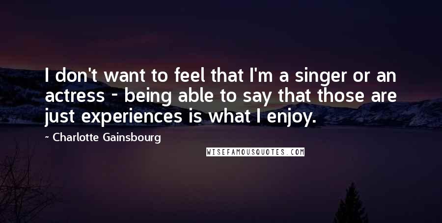 Charlotte Gainsbourg Quotes: I don't want to feel that I'm a singer or an actress - being able to say that those are just experiences is what I enjoy.