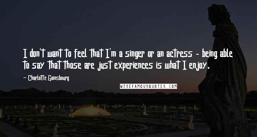 Charlotte Gainsbourg Quotes: I don't want to feel that I'm a singer or an actress - being able to say that those are just experiences is what I enjoy.