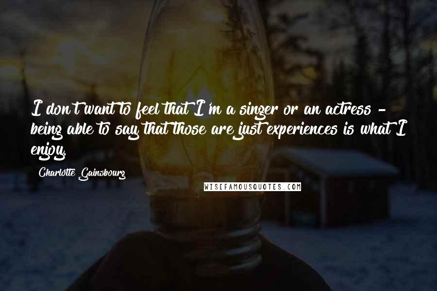 Charlotte Gainsbourg Quotes: I don't want to feel that I'm a singer or an actress - being able to say that those are just experiences is what I enjoy.