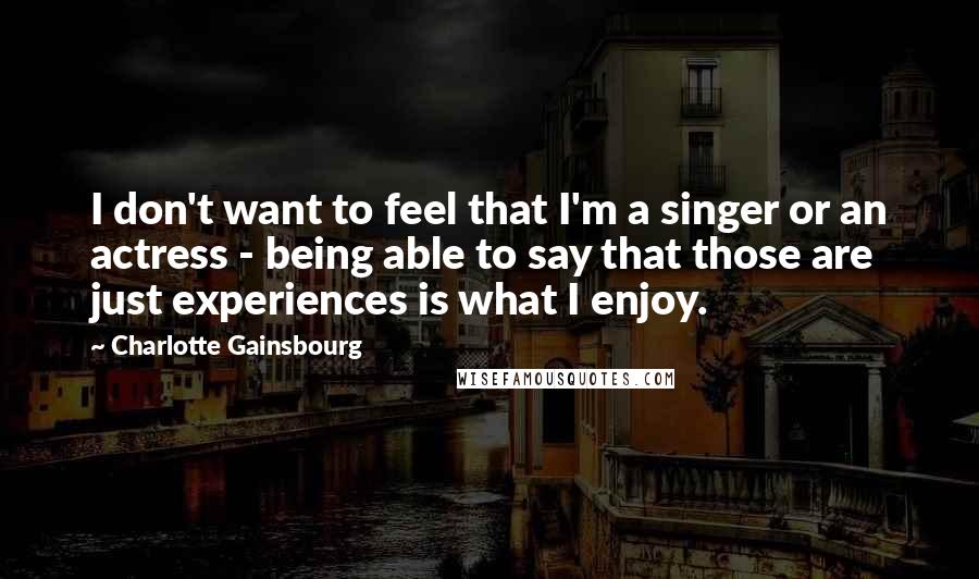 Charlotte Gainsbourg Quotes: I don't want to feel that I'm a singer or an actress - being able to say that those are just experiences is what I enjoy.