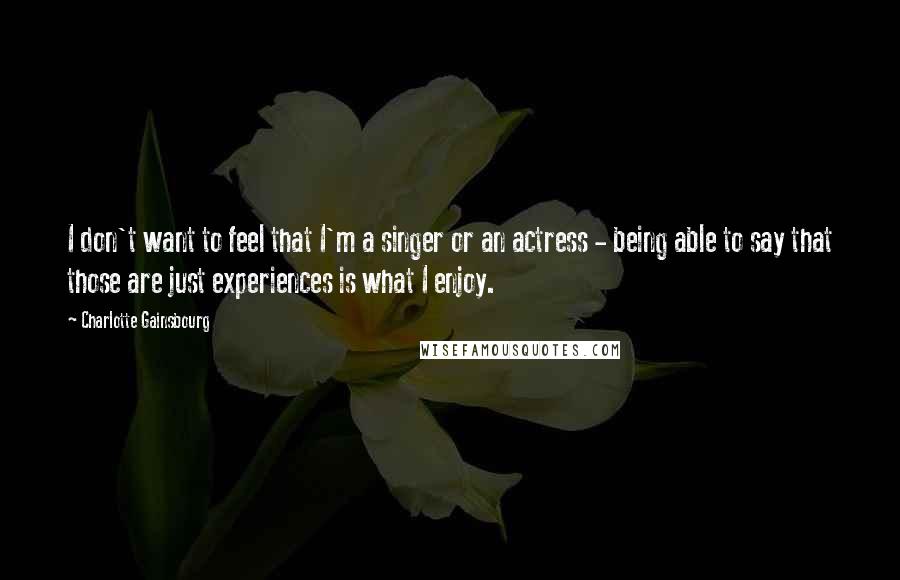 Charlotte Gainsbourg Quotes: I don't want to feel that I'm a singer or an actress - being able to say that those are just experiences is what I enjoy.