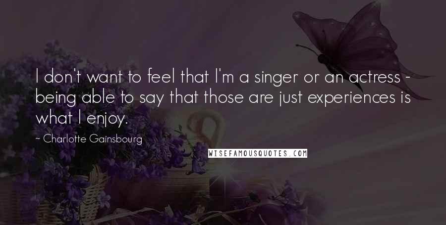 Charlotte Gainsbourg Quotes: I don't want to feel that I'm a singer or an actress - being able to say that those are just experiences is what I enjoy.