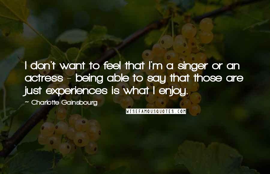 Charlotte Gainsbourg Quotes: I don't want to feel that I'm a singer or an actress - being able to say that those are just experiences is what I enjoy.