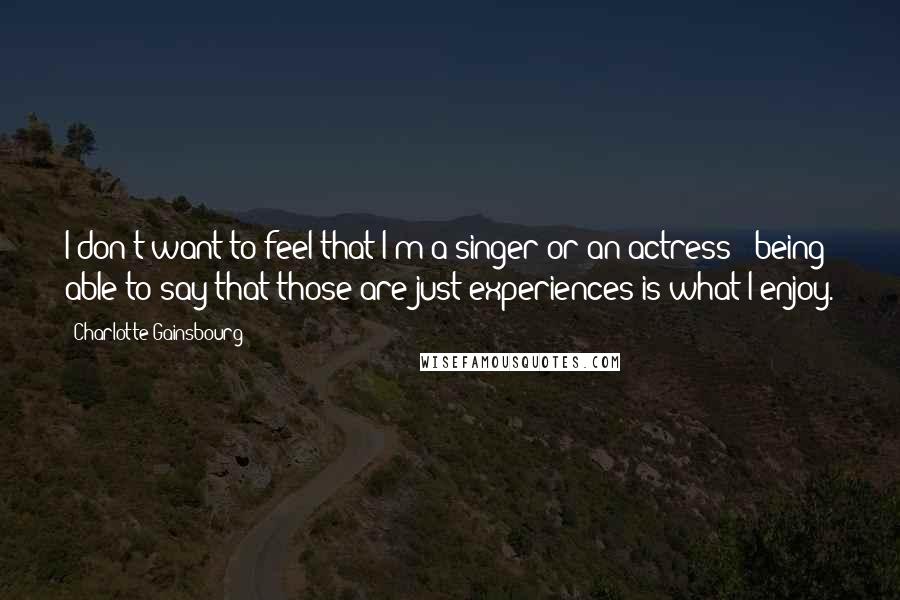 Charlotte Gainsbourg Quotes: I don't want to feel that I'm a singer or an actress - being able to say that those are just experiences is what I enjoy.