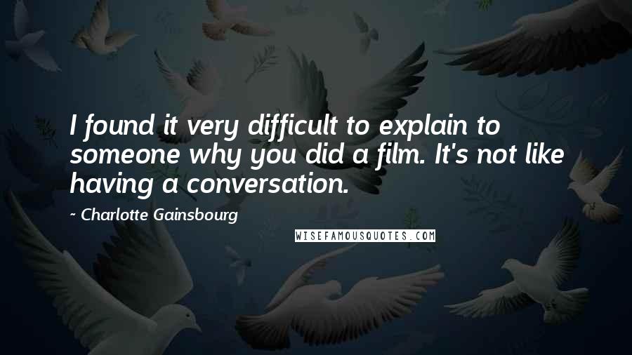 Charlotte Gainsbourg Quotes: I found it very difficult to explain to someone why you did a film. It's not like having a conversation.