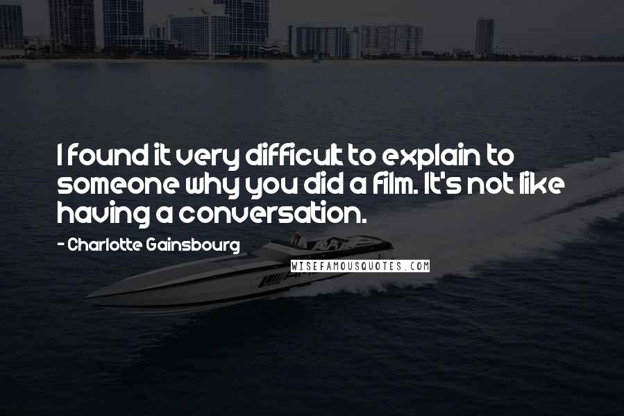 Charlotte Gainsbourg Quotes: I found it very difficult to explain to someone why you did a film. It's not like having a conversation.