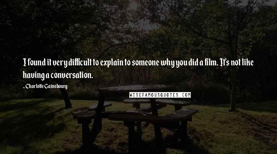 Charlotte Gainsbourg Quotes: I found it very difficult to explain to someone why you did a film. It's not like having a conversation.