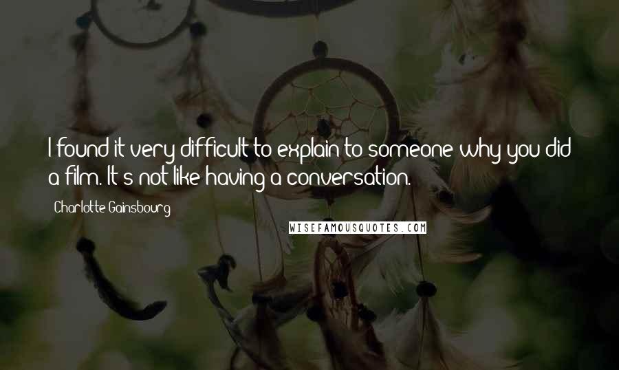 Charlotte Gainsbourg Quotes: I found it very difficult to explain to someone why you did a film. It's not like having a conversation.