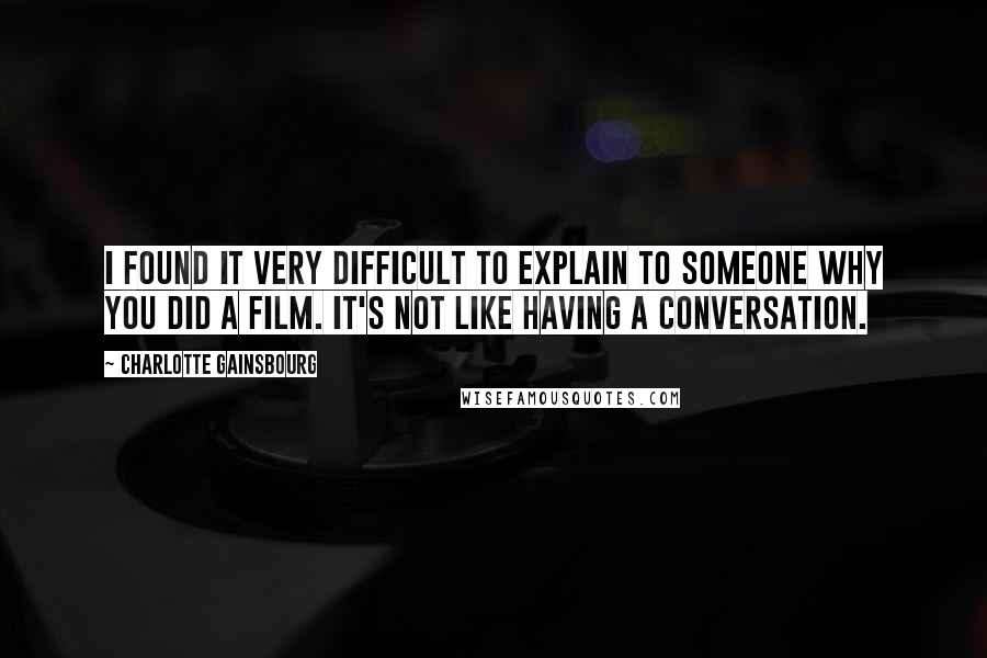 Charlotte Gainsbourg Quotes: I found it very difficult to explain to someone why you did a film. It's not like having a conversation.