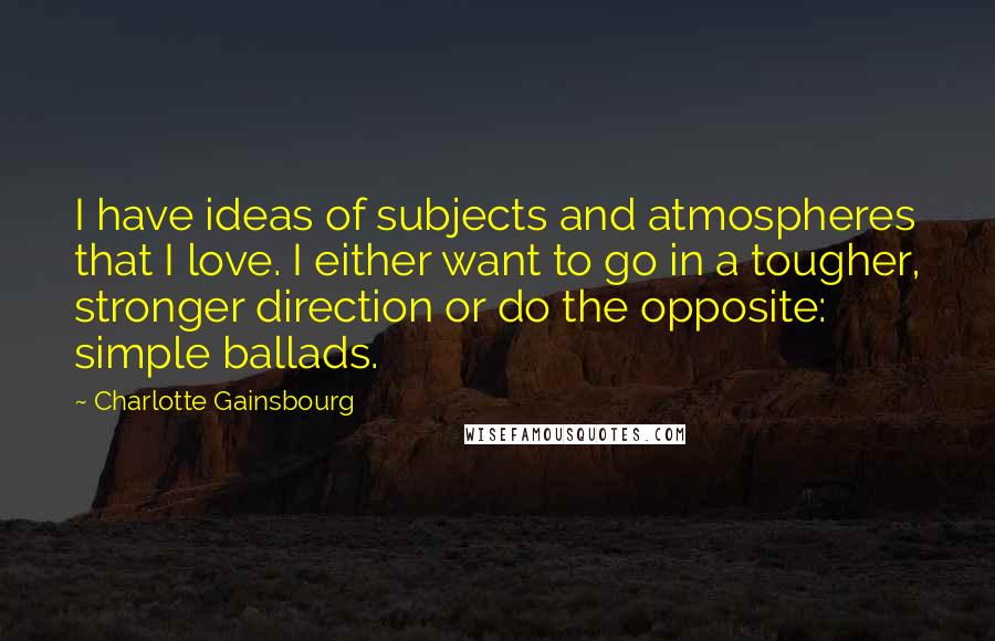 Charlotte Gainsbourg Quotes: I have ideas of subjects and atmospheres that I love. I either want to go in a tougher, stronger direction or do the opposite: simple ballads.