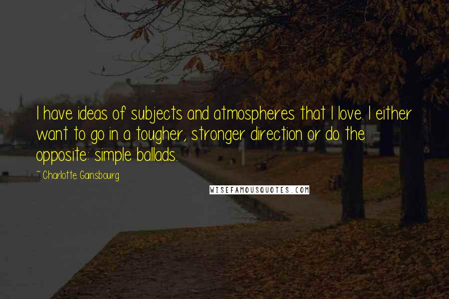 Charlotte Gainsbourg Quotes: I have ideas of subjects and atmospheres that I love. I either want to go in a tougher, stronger direction or do the opposite: simple ballads.