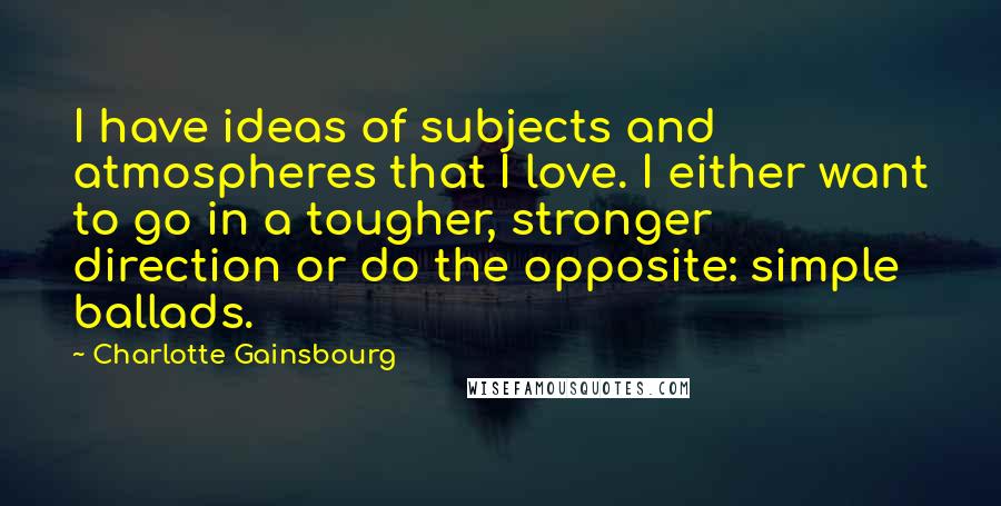 Charlotte Gainsbourg Quotes: I have ideas of subjects and atmospheres that I love. I either want to go in a tougher, stronger direction or do the opposite: simple ballads.