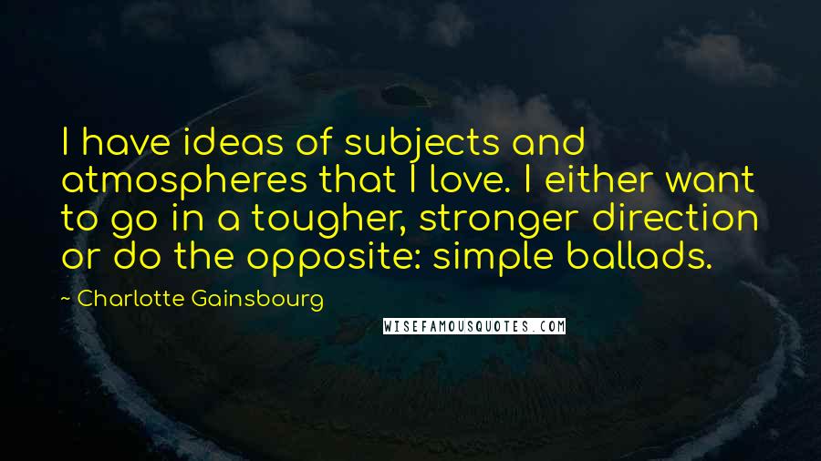 Charlotte Gainsbourg Quotes: I have ideas of subjects and atmospheres that I love. I either want to go in a tougher, stronger direction or do the opposite: simple ballads.