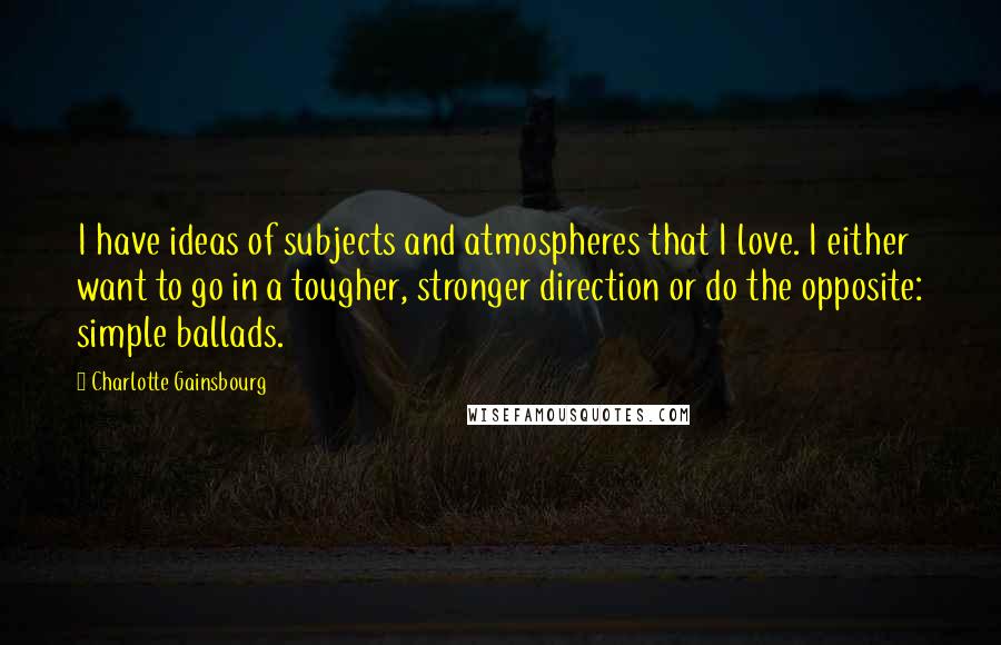 Charlotte Gainsbourg Quotes: I have ideas of subjects and atmospheres that I love. I either want to go in a tougher, stronger direction or do the opposite: simple ballads.