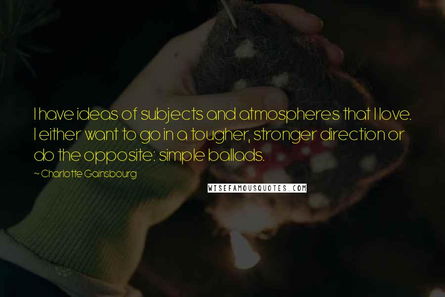 Charlotte Gainsbourg Quotes: I have ideas of subjects and atmospheres that I love. I either want to go in a tougher, stronger direction or do the opposite: simple ballads.