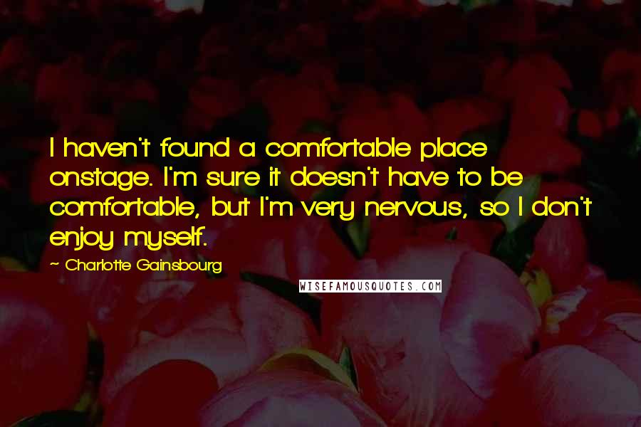 Charlotte Gainsbourg Quotes: I haven't found a comfortable place onstage. I'm sure it doesn't have to be comfortable, but I'm very nervous, so I don't enjoy myself.