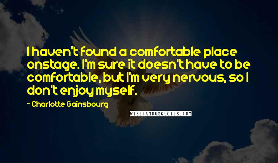 Charlotte Gainsbourg Quotes: I haven't found a comfortable place onstage. I'm sure it doesn't have to be comfortable, but I'm very nervous, so I don't enjoy myself.