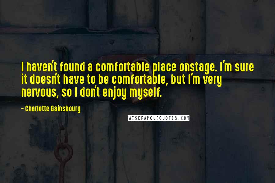 Charlotte Gainsbourg Quotes: I haven't found a comfortable place onstage. I'm sure it doesn't have to be comfortable, but I'm very nervous, so I don't enjoy myself.