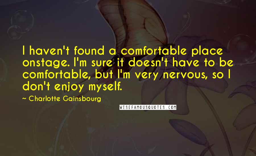 Charlotte Gainsbourg Quotes: I haven't found a comfortable place onstage. I'm sure it doesn't have to be comfortable, but I'm very nervous, so I don't enjoy myself.