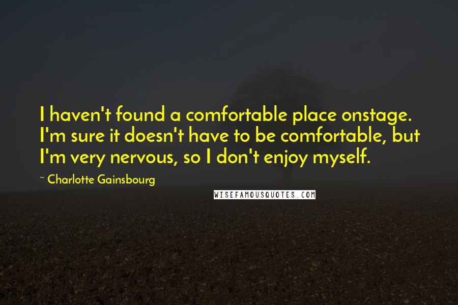 Charlotte Gainsbourg Quotes: I haven't found a comfortable place onstage. I'm sure it doesn't have to be comfortable, but I'm very nervous, so I don't enjoy myself.