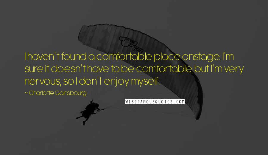 Charlotte Gainsbourg Quotes: I haven't found a comfortable place onstage. I'm sure it doesn't have to be comfortable, but I'm very nervous, so I don't enjoy myself.