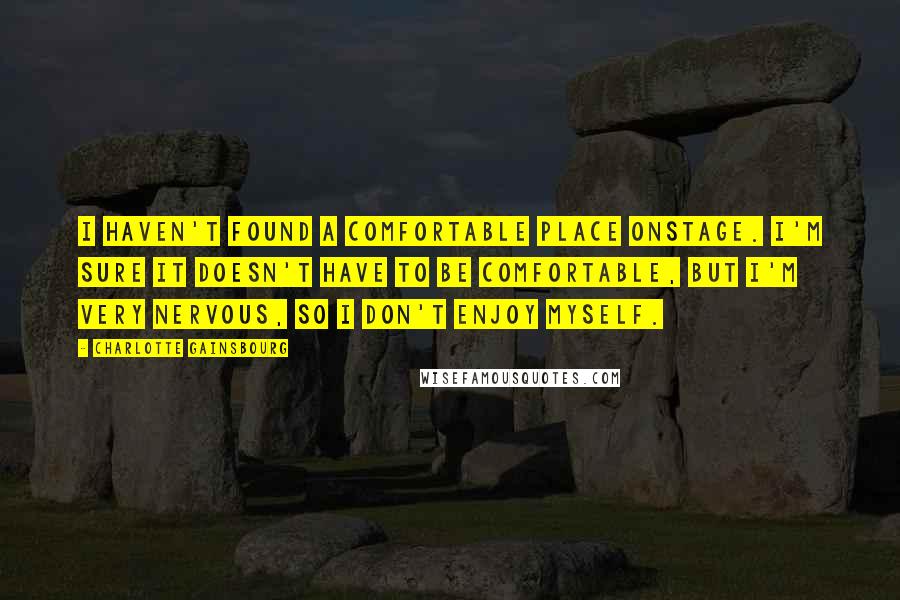 Charlotte Gainsbourg Quotes: I haven't found a comfortable place onstage. I'm sure it doesn't have to be comfortable, but I'm very nervous, so I don't enjoy myself.
