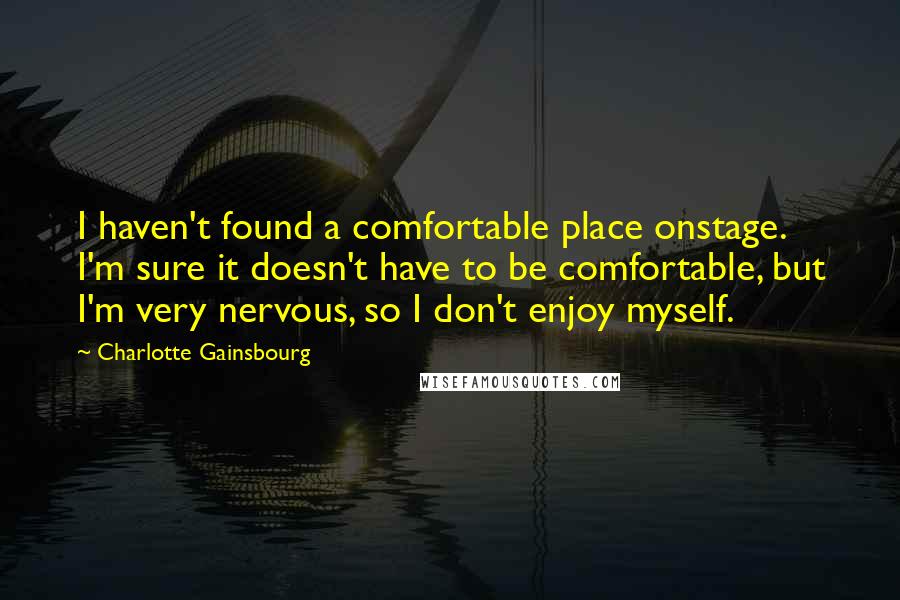 Charlotte Gainsbourg Quotes: I haven't found a comfortable place onstage. I'm sure it doesn't have to be comfortable, but I'm very nervous, so I don't enjoy myself.