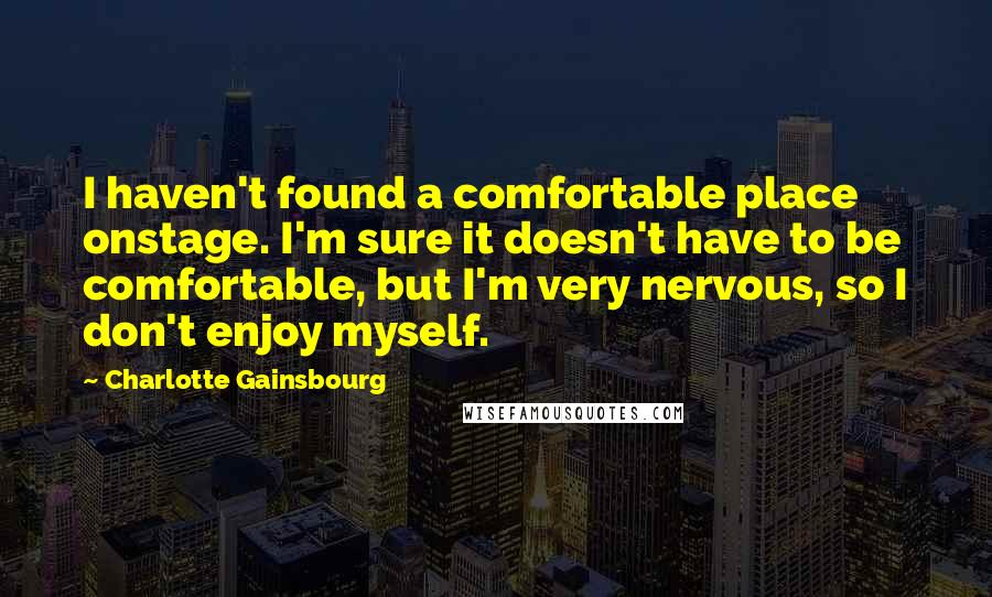 Charlotte Gainsbourg Quotes: I haven't found a comfortable place onstage. I'm sure it doesn't have to be comfortable, but I'm very nervous, so I don't enjoy myself.