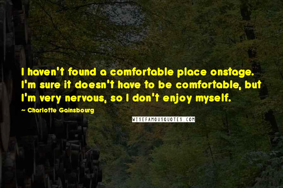 Charlotte Gainsbourg Quotes: I haven't found a comfortable place onstage. I'm sure it doesn't have to be comfortable, but I'm very nervous, so I don't enjoy myself.