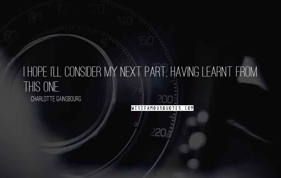 Charlotte Gainsbourg Quotes: I hope I'll consider my next part, having learnt from this one.