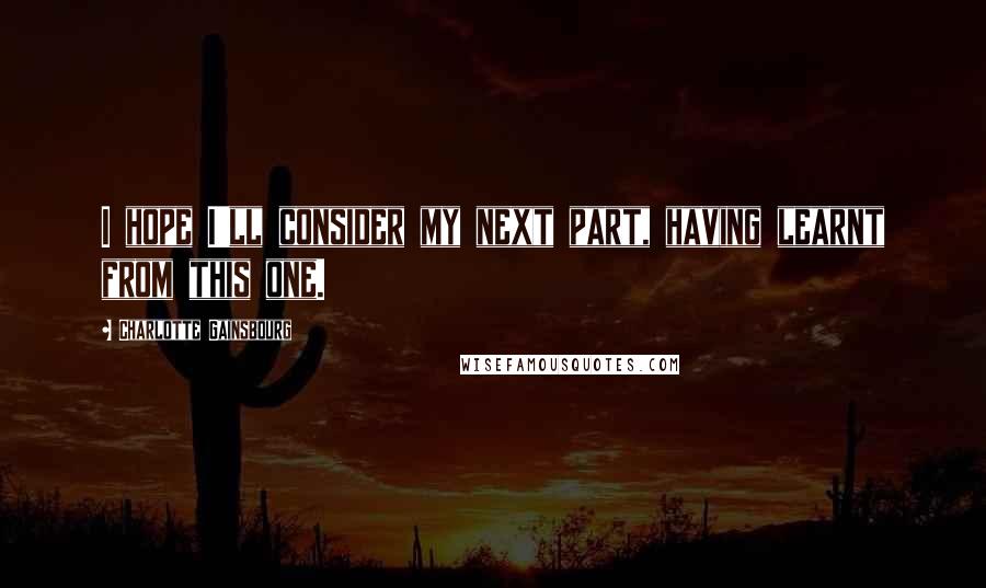 Charlotte Gainsbourg Quotes: I hope I'll consider my next part, having learnt from this one.