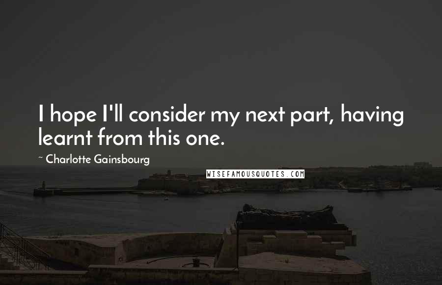 Charlotte Gainsbourg Quotes: I hope I'll consider my next part, having learnt from this one.