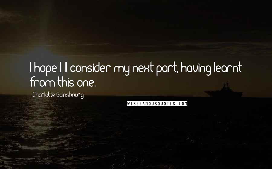 Charlotte Gainsbourg Quotes: I hope I'll consider my next part, having learnt from this one.