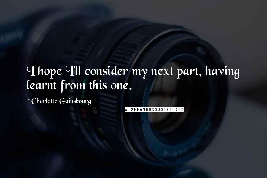 Charlotte Gainsbourg Quotes: I hope I'll consider my next part, having learnt from this one.