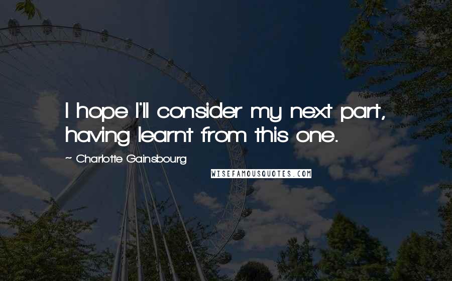 Charlotte Gainsbourg Quotes: I hope I'll consider my next part, having learnt from this one.