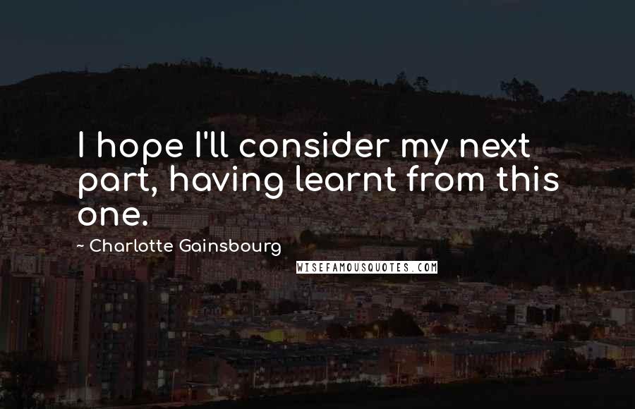 Charlotte Gainsbourg Quotes: I hope I'll consider my next part, having learnt from this one.