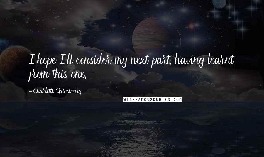 Charlotte Gainsbourg Quotes: I hope I'll consider my next part, having learnt from this one.