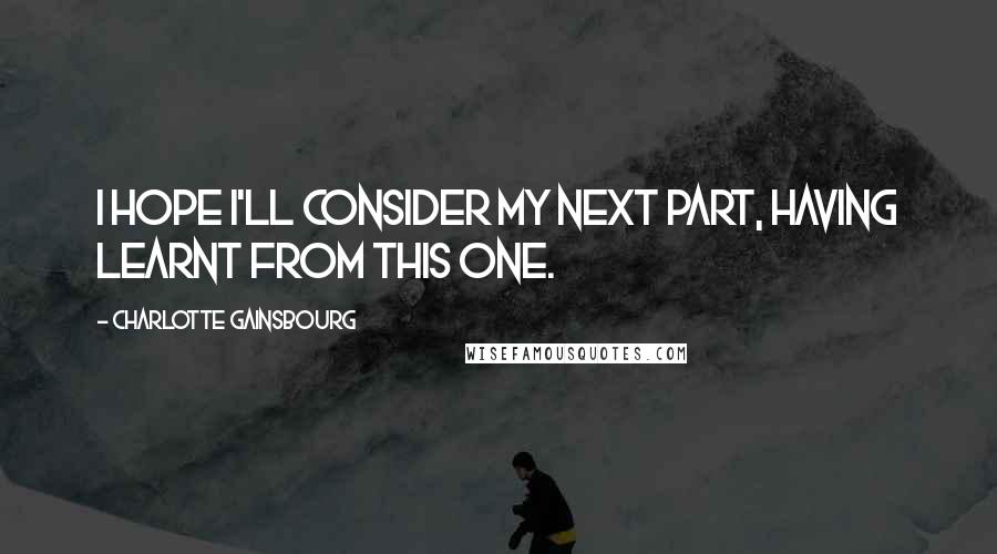 Charlotte Gainsbourg Quotes: I hope I'll consider my next part, having learnt from this one.