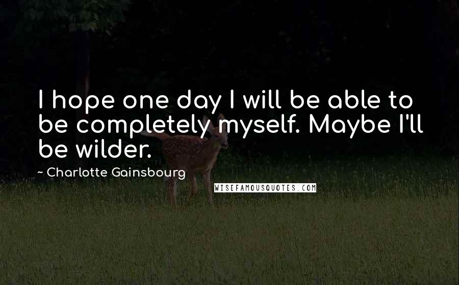 Charlotte Gainsbourg Quotes: I hope one day I will be able to be completely myself. Maybe I'll be wilder.