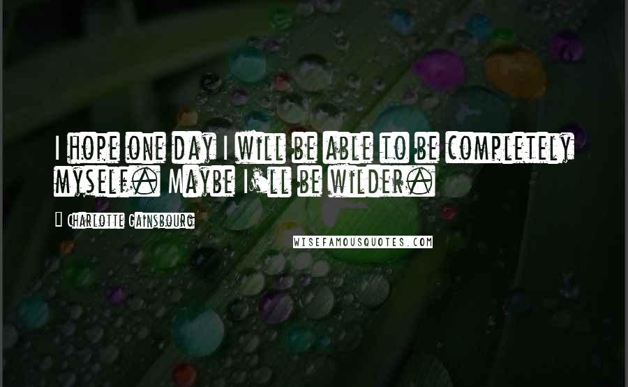 Charlotte Gainsbourg Quotes: I hope one day I will be able to be completely myself. Maybe I'll be wilder.